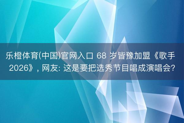乐橙体育(中国)官网入口 68 岁皆豫加盟《歌手 2026》， 网友: 这是要把选秀节目唱成演唱会?