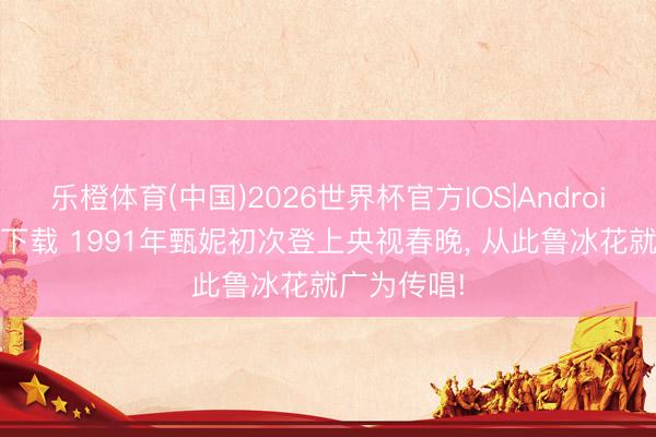 乐橙体育(中国)2026世界杯官方IOS|Android手机app下载 1991年甄妮初次登上央视春晚， 从此鲁冰花就广为传唱!