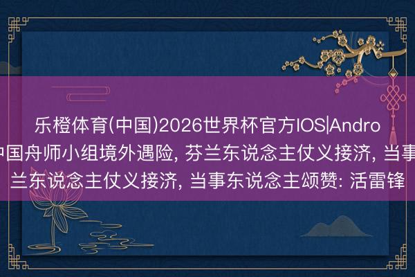 乐橙体育(中国)2026世界杯官方IOS|Android手机app下载 94年中国舟师小组境外遇险， 芬兰东说念主仗义接济， 当事东说念主颂赞: 活雷锋