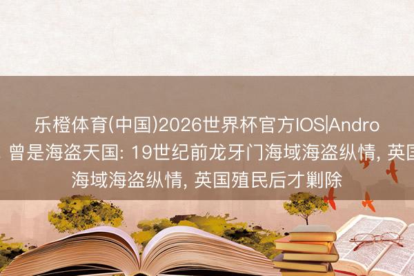 乐橙体育(中国)2026世界杯官方IOS|Android手机app下载 曾是海盗天国: 19世纪前龙牙门海域海盗纵情， 英国殖民后才剿除