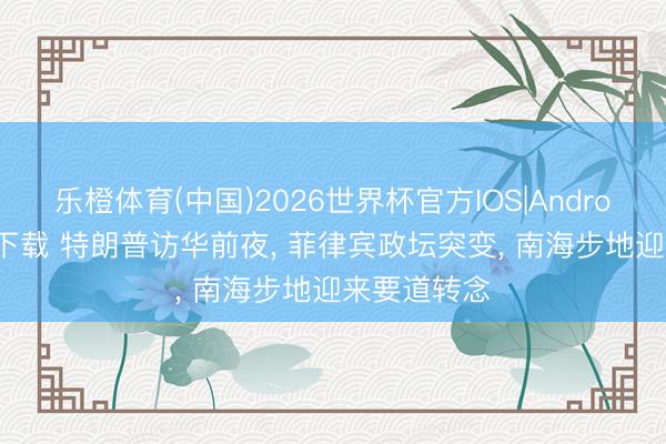 乐橙体育(中国)2026世界杯官方IOS|Android手机app下载 特朗普访华前夜， 菲律宾政坛突变， 南海步地迎来要道转念