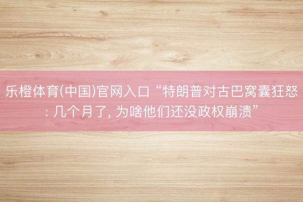 乐橙体育(中国)官网入口 “特朗普对古巴窝囊狂怒: 几个月了， 为啥他们还没政权崩溃”