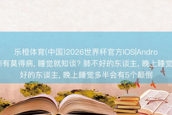 乐橙体育(中国)2026世界杯官方IOS|Android手机app下载 肺有莫得病， 睡觉就知谈? 肺不好的东谈主， 晚上睡觉多半会有5个颠倒