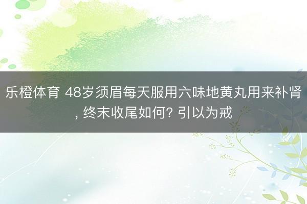 乐橙体育 48岁须眉每天服用六味地黄丸用来补肾， 终末收尾如何? 引以为戒
