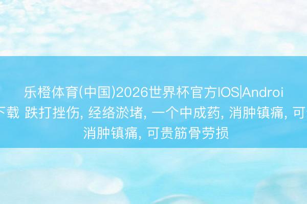 乐橙体育(中国)2026世界杯官方IOS|Android手机app下载 跌打挫伤， 经络淤堵， 一个中成药， 消肿镇痛， 可贵筋骨劳损