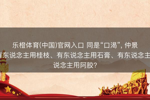 乐橙体育(中国)官网入口 同是“口渴”， 仲景为什么有东说念主用桂枝、有东说念主用石膏、有东说念主用阿胶?