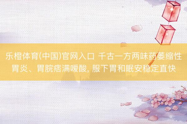 乐橙体育(中国)官网入口 千古一方两味药萎缩性胃炎、胃脘痞满嗳酸， 服下胃和眠安稳定直快