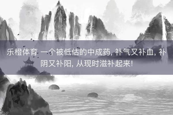 乐橙体育 一个被低估的中成药， 补气又补血， 补阴又补阳， 从现时滋补起来!