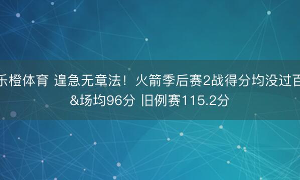 乐橙体育 遑急无章法！火箭季后赛2战得分均没过百&场均96分 旧例赛115.2分