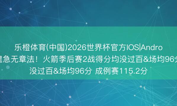 乐橙体育(中国)2026世界杯官方IOS|Android手机app下载 遑急无章法！火箭季后赛2战得分均没过百&场均96分 成例赛115.2分