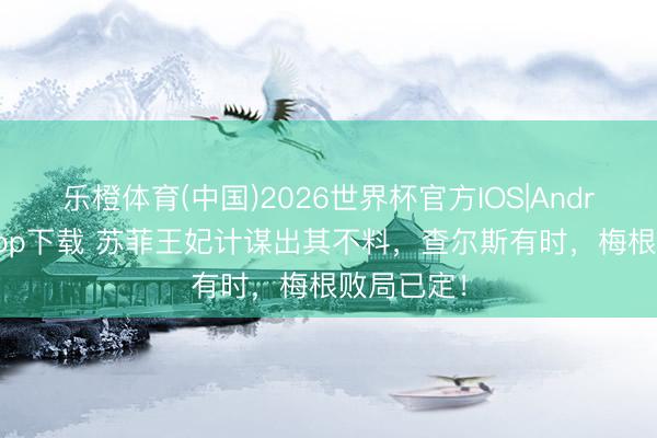 乐橙体育(中国)2026世界杯官方IOS|Android手机app下载 苏菲王妃计谋出其不料，查尔斯有时，梅根败局已定！