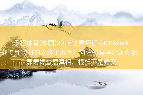 乐橙体育(中国)2026世界杯官方IOS|Android手机app下载 5月13日向太终于发声！向佐郭碧婷分居真相，根柢不是婚变
