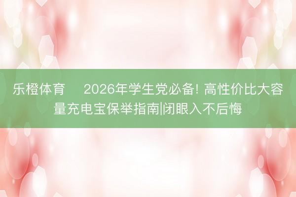 乐橙体育 ✨2026年学生党必备! 高性价比大容量充电宝保举指南|闭眼入不后悔✨