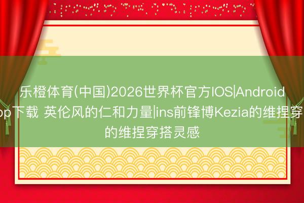 乐橙体育(中国)2026世界杯官方IOS|Android手机app下载 英伦风的仁和力量|ins前锋博Kezia的维捏穿搭灵感