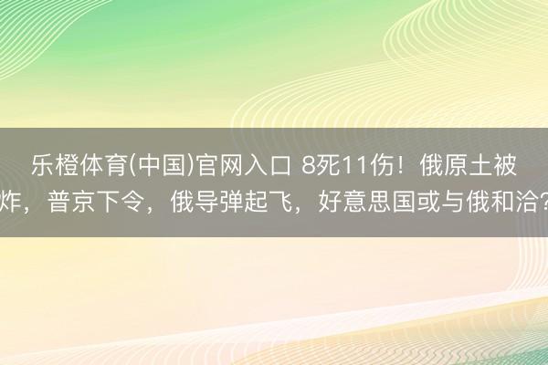 乐橙体育(中国)官网入口 8死11伤！俄原土被炸，普京下令，俄导弹起飞，好意思国或与俄和洽？