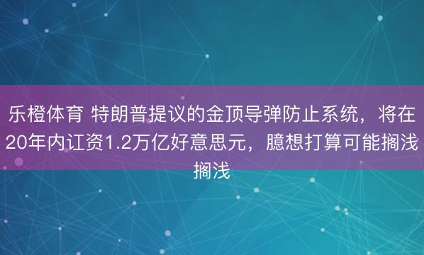乐橙体育 特朗普提议的金顶导弹防止系统，将在20年内讧资1.2万亿好意思元，臆想打算可能搁浅