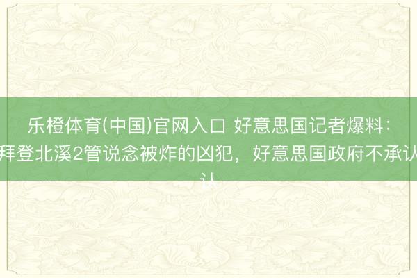 乐橙体育(中国)官网入口 好意思国记者爆料：拜登北溪2管说念被炸的凶犯，好意思国政府不承认