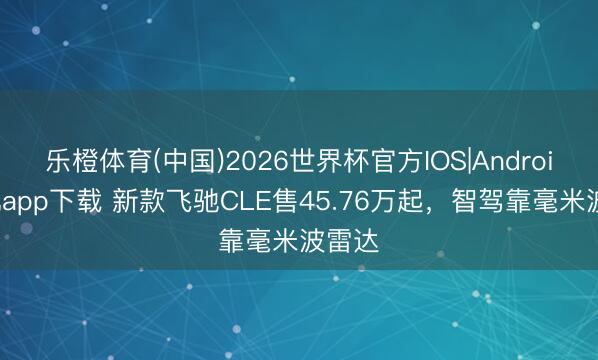 乐橙体育(中国)2026世界杯官方IOS|Android手机app下载 新款飞驰CLE售45.76万起，智驾靠毫米波雷达