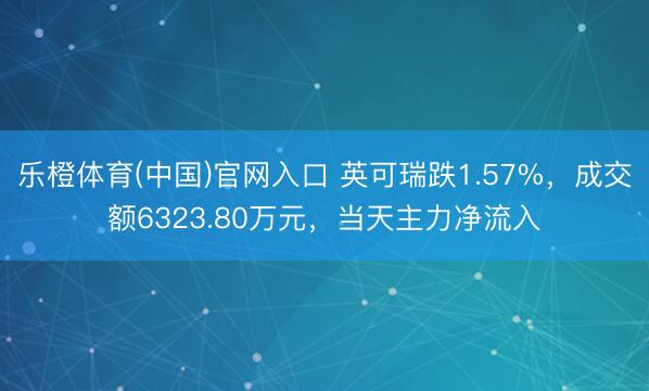 乐橙体育(中国)官网入口 英可瑞跌1.57%，成交额6323.80万元，当天主力净流入
