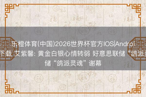 乐橙体育(中国)2026世界杯官方IOS|Android手机app下载 艾紫馨: 黄金白银心情转弱 好意思联储 “鸽派灵魂” 谢幕