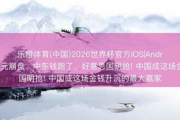 乐橙体育(中国)2026世界杯官方IOS|Android手机app下载 日元崩盘、中东钱跑了、好意思国明抢! 中国成这场金钱升沉的最大赢家