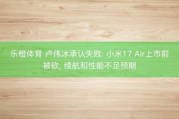 乐橙体育 卢伟冰承认失败: 小米17 Air上市前被砍， 续航和性能不足预期