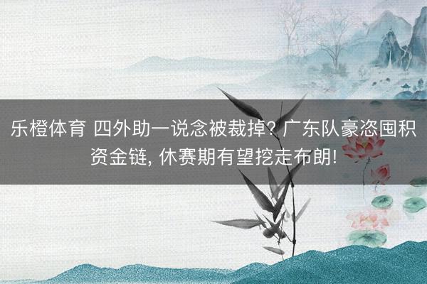 乐橙体育 四外助一说念被裁掉? 广东队豪恣囤积资金链， 休赛期有望挖走布朗!