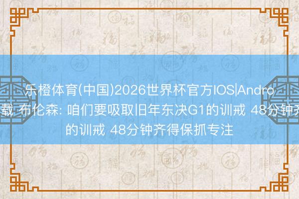 乐橙体育(中国)2026世界杯官方IOS|Android手机app下载 布伦森: 咱们要吸取旧年东决G1的训戒 48分钟齐得保抓专注
