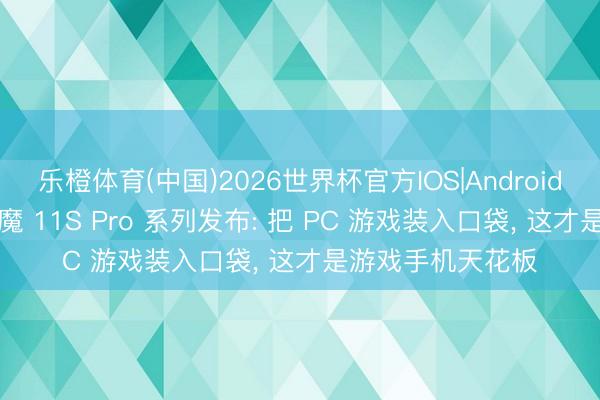 乐橙体育(中国)2026世界杯官方IOS|Android手机app下载 红魔 11S Pro 系列发布: 把 PC 游戏装入口袋， 这才是游戏手机天花板
