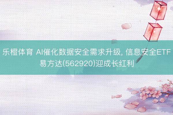 乐橙体育 AI催化数据安全需求升级， 信息安全ETF易方达(562920)迎成长红利