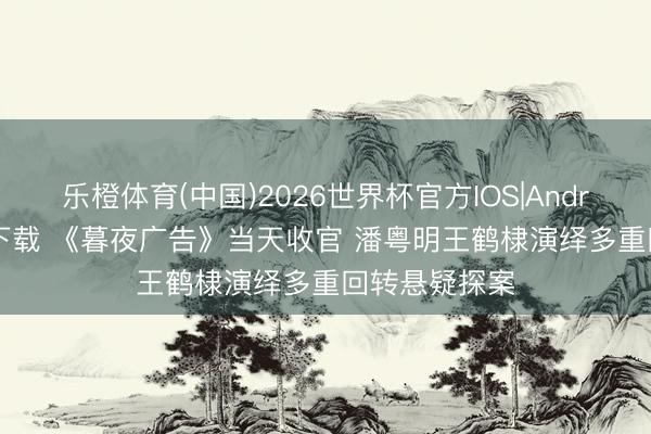乐橙体育(中国)2026世界杯官方IOS|Android手机app下载 《暮夜广告》当天收官 潘粤明王鹤棣演绎多重回转悬疑探案