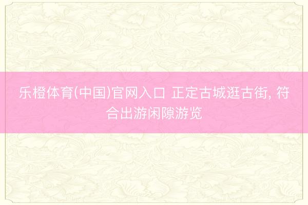 乐橙体育(中国)官网入口 正定古城逛古街， 符合出游闲隙游览
