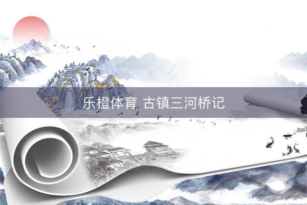 乐橙体育 古镇三河桥记