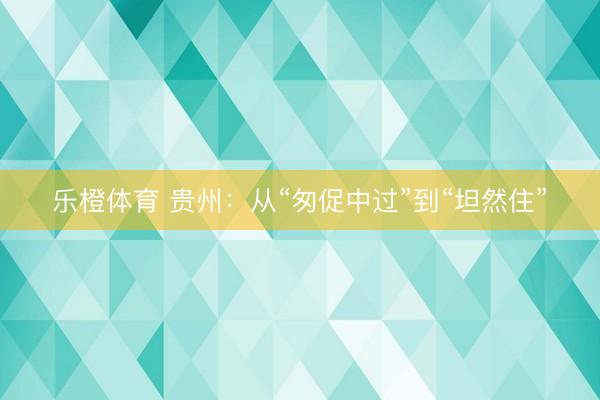 乐橙体育 贵州：从“匆促中过”到“坦然住”