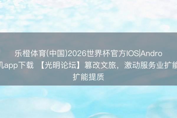 乐橙体育(中国)2026世界杯官方IOS|Android手机app下载 【光明论坛】篡改文旅，激动服务业扩能提质