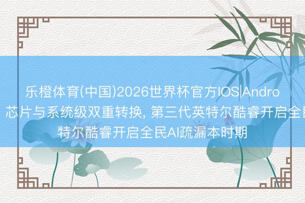 乐橙体育(中国)2026世界杯官方IOS|Android手机app下载 芯片与系统级双重转换， 第三代英特尔酷睿开启全民AI疏漏本时期