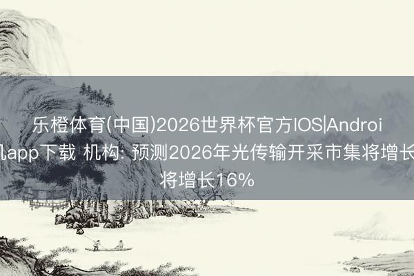 乐橙体育(中国)2026世界杯官方IOS|Android手机app下载 机构: 预测2026年光传输开采市集将增长16%