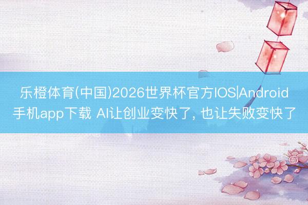 乐橙体育(中国)2026世界杯官方IOS|Android手机app下载 AI让创业变快了， 也让失败变快了