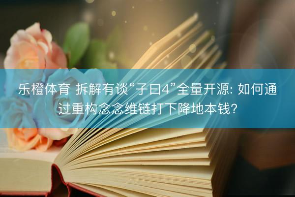 乐橙体育 拆解有谈“子曰4”全量开源: 如何通过重构念念维链打下降地本钱?