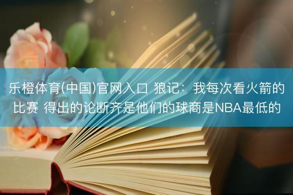 乐橙体育(中国)官网入口 狼记：我每次看火箭的比赛 得出的论断齐是他们的球商是NBA最低的