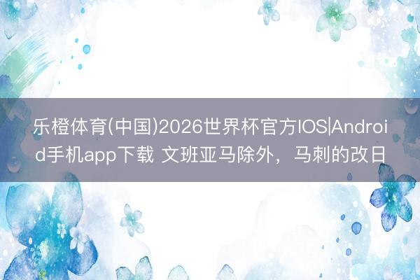 乐橙体育(中国)2026世界杯官方IOS|Android手机app下载 文班亚马除外，马刺的改日