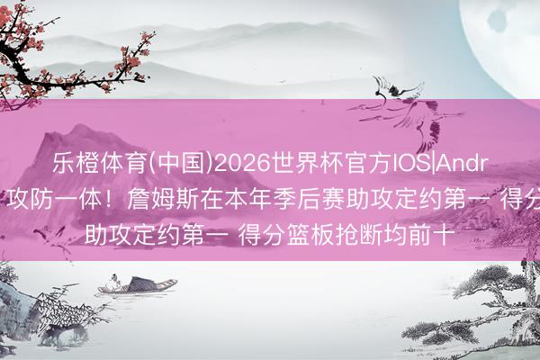 乐橙体育(中国)2026世界杯官方IOS|Android手机app下载 攻防一体！詹姆斯在本年季后赛助攻定约第一 得分篮板抢断均前十