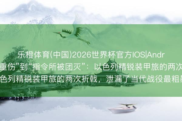 乐橙体育(中国)2026世界杯官方IOS|Android手机app下载 从“旅长重伤”到“指令所被团灭”：以色列精锐装甲旅的两次折戟，泄漏了当代战役最粗暴的真相