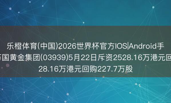 乐橙体育(中国)2026世界杯官方IOS|Android手机app下载 万国黄金集团(03939)5月22日斥资2528.16万港元回购227.7万股