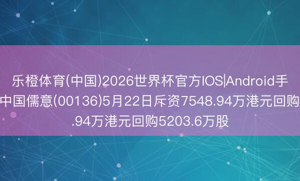 乐橙体育(中国)2026世界杯官方IOS|Android手机app下载 中国儒意(00136)5月22日斥资7548.94万港元回购5203.6万股