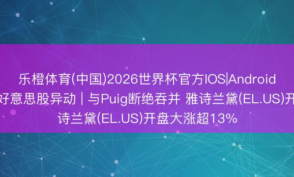 乐橙体育(中国)2026世界杯官方IOS|Android手机app下载 好意思股异动 | 与Puig断绝吞并 雅诗兰黛(EL.US)开盘大涨超13%
