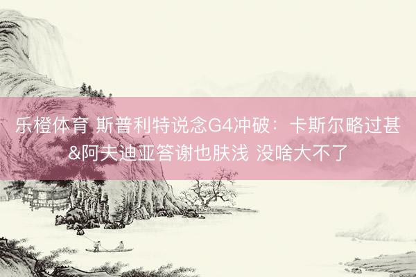 乐橙体育 斯普利特说念G4冲破：卡斯尔略过甚&阿夫迪亚答谢也肤浅 没啥大不了