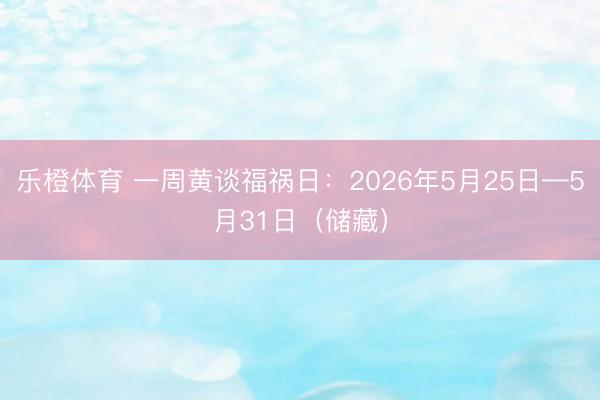 乐橙体育 一周黄谈福祸日：2026年5月25日—5月31日（储藏）