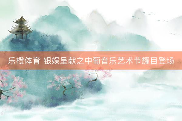 乐橙体育 银娱呈献之中葡音乐艺术节耀目登场