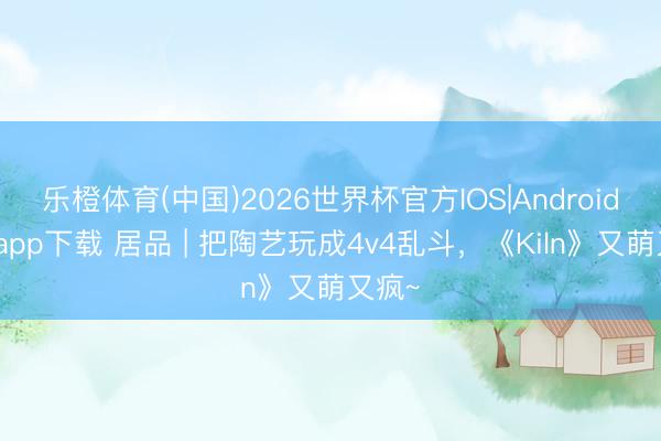 乐橙体育(中国)2026世界杯官方IOS|Android手机app下载 居品 | 把